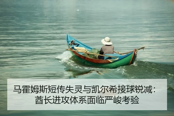 马霍姆斯短传失灵与凯尔希接球锐减：酋长进攻体系面临严峻考验